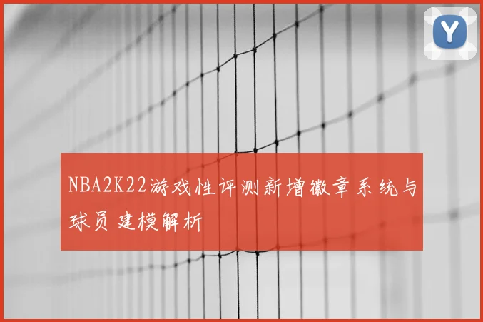 NBA2K22游戏性评测新增徽章系统与球员建模解析