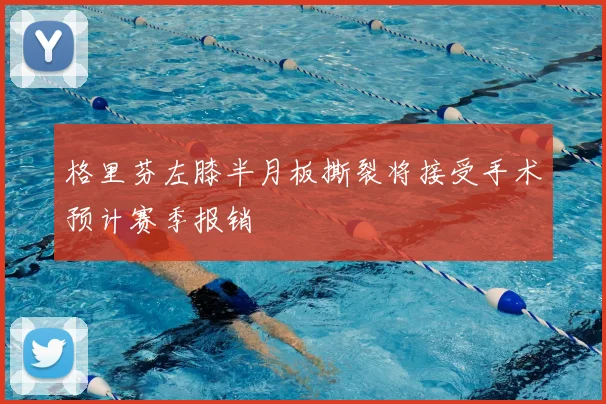 格里芬左膝半月板撕裂将接受手术预计赛季报销