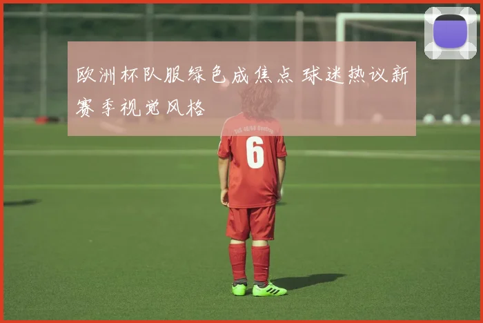 欧洲杯队服绿色成焦点 球迷热议新赛季视觉风格