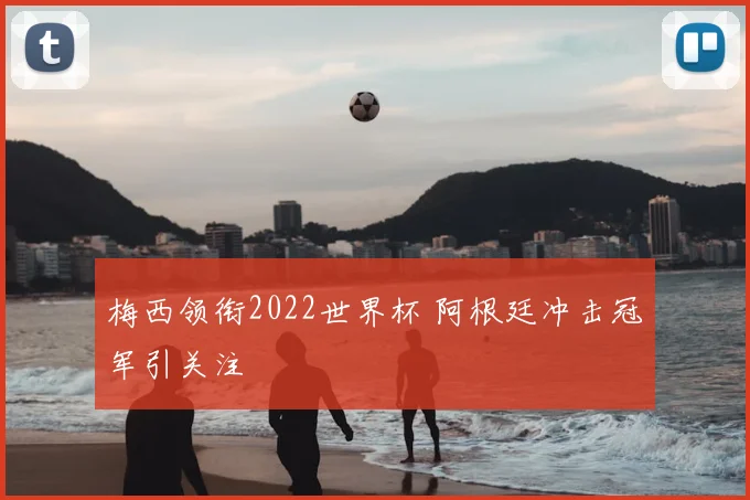 梅西领衔2022世界杯 阿根廷冲击冠军引关注