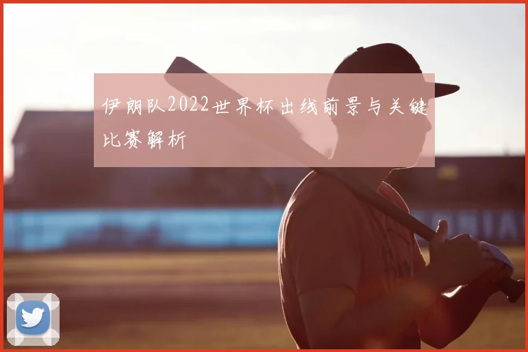 伊朗队2022世界杯出线前景与关键比赛解析