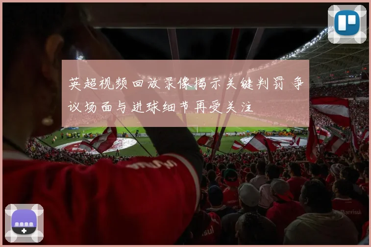 英超视频回放录像揭示关键判罚 争议场面与进球细节再受关注
