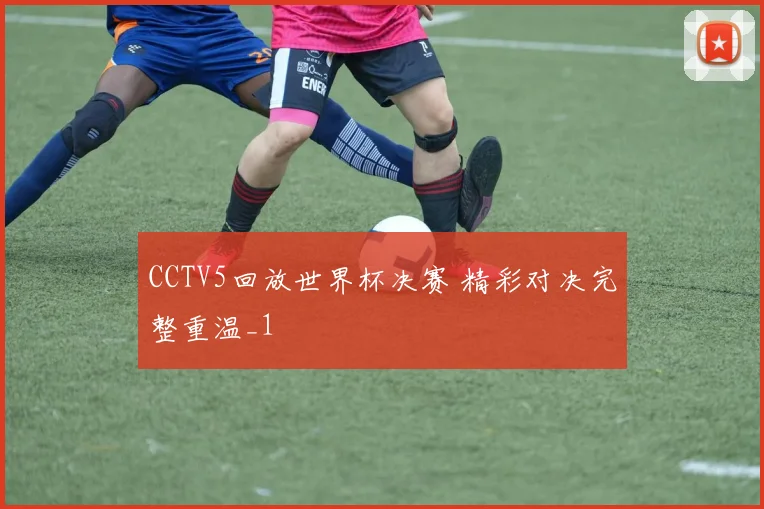 CCTV5回放世界杯决赛 精彩对决完整重温_1