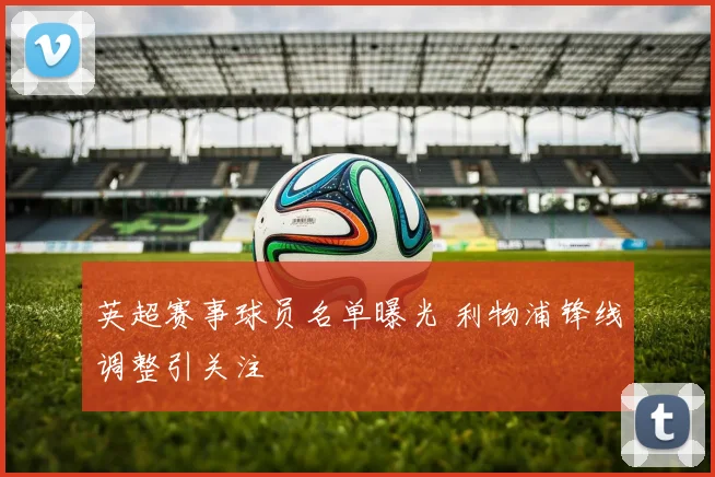 英超赛事球员名单曝光 利物浦锋线调整引关注