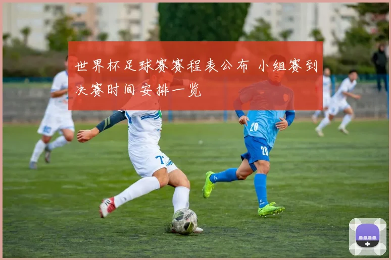 世界杯足球赛赛程表公布 小组赛到决赛时间安排一览