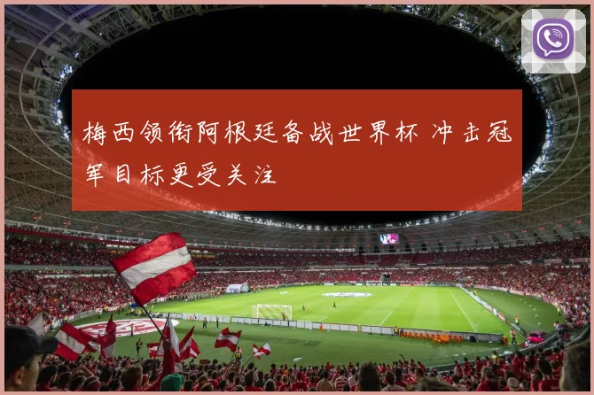 梅西领衔阿根廷备战世界杯 冲击冠军目标更受关注
