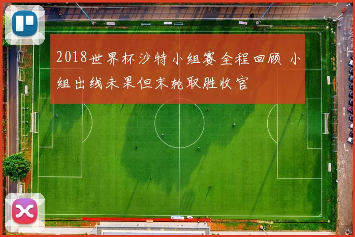 2018世界杯沙特小组赛全程回顾 小组出线未果但末轮取胜收官