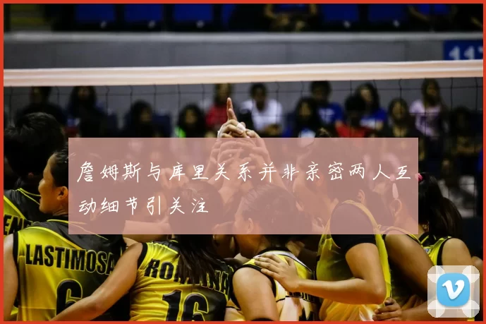 詹姆斯与库里关系并非亲密两人互动细节引关注