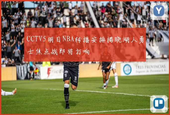 CCTV5明日NBA转播安排揭晓湖人勇士焦点战即将打响