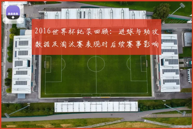 2016世界杯纪录回顾：进球与助攻数据及淘汰赛表现对后续赛事影响
