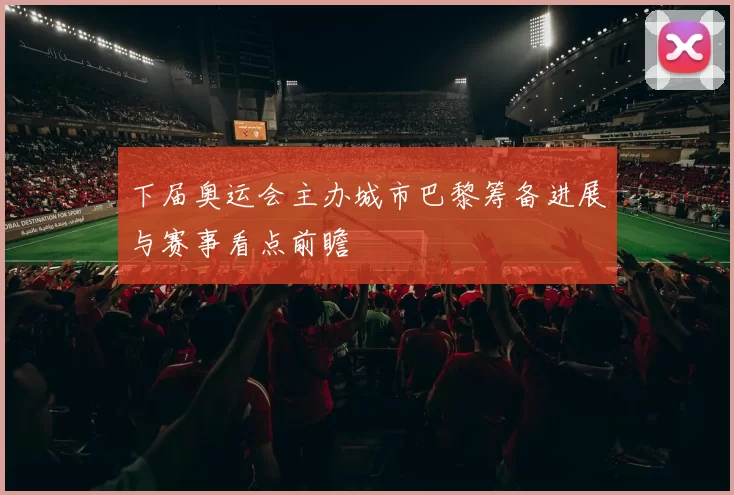 下届奥运会主办城市巴黎筹备进展与赛事看点前瞻