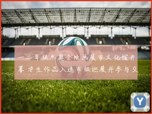 一二年级冬奥会绘画展市文化馆开幕 学生作品入选市级巡展并参与交流