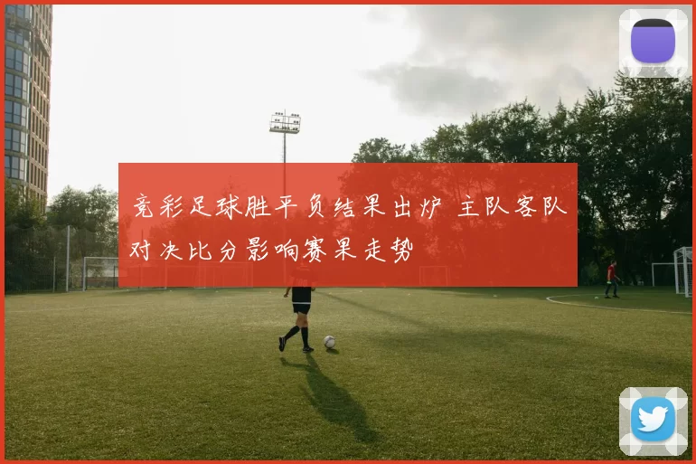 竞彩足球胜平负结果出炉 主队客队对决比分影响赛果走势