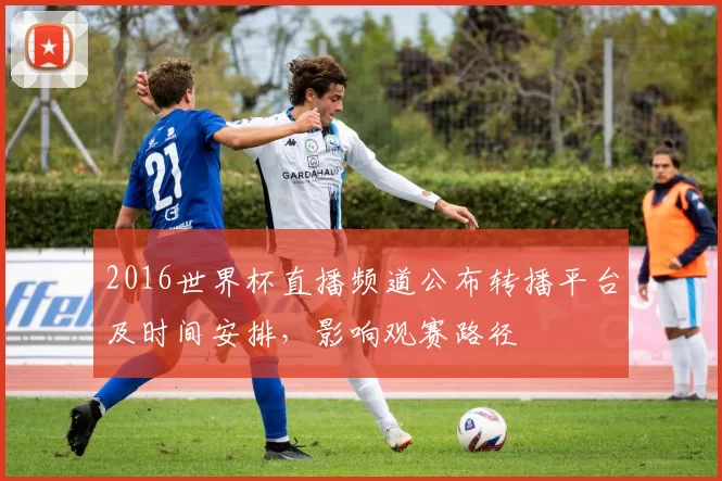 2016世界杯直播频道公布转播平台及时间安排，影响观赛路径