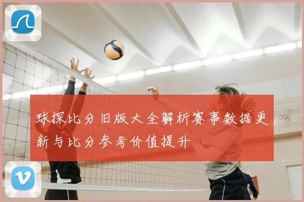 球探比分旧版大全解析赛事数据更新与比分参考价值提升