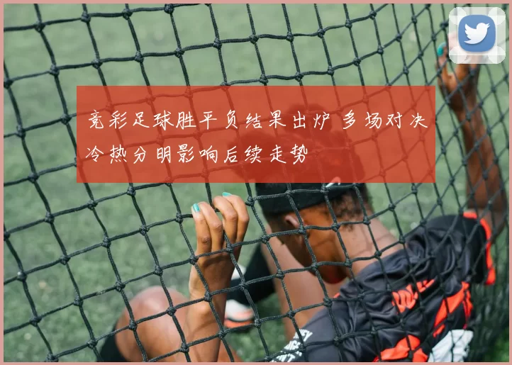 竞彩足球胜平负结果出炉 多场对决冷热分明影响后续走势
