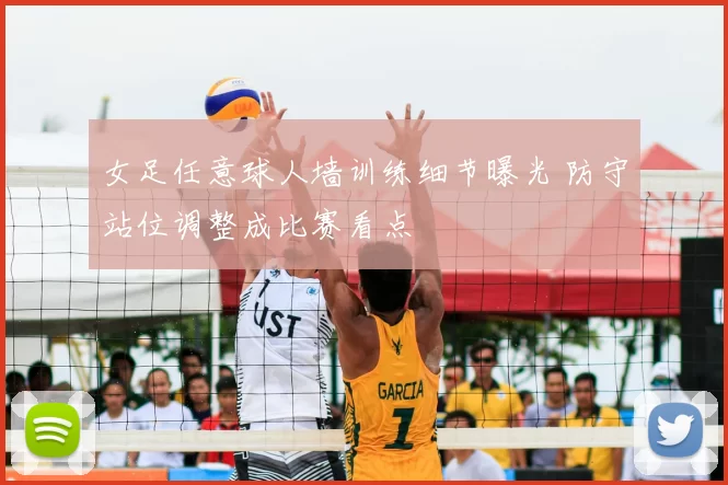 女足任意球人墙训练细节曝光 防守站位调整成比赛看点