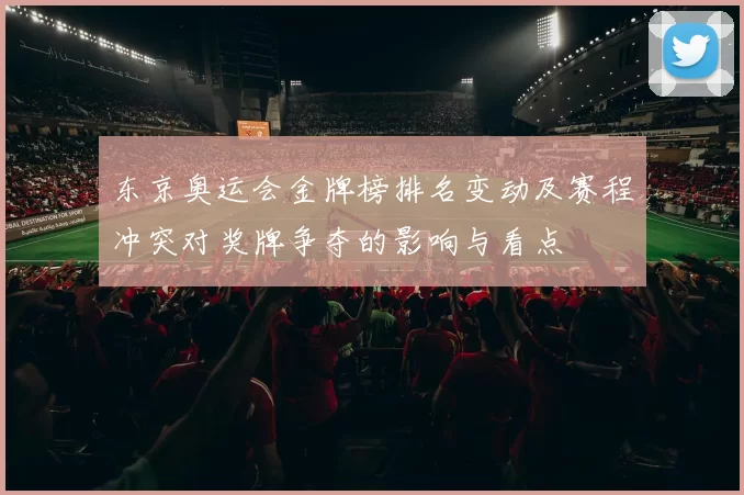 东京奥运会金牌榜排名变动及赛程冲突对奖牌争夺的影响与看点