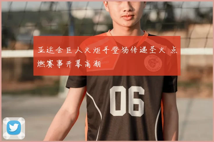 亚运会巨人火炬手登场传递圣火 点燃赛事开幕高潮