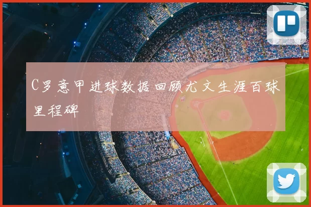 C罗意甲进球数据回顾尤文生涯百球里程碑