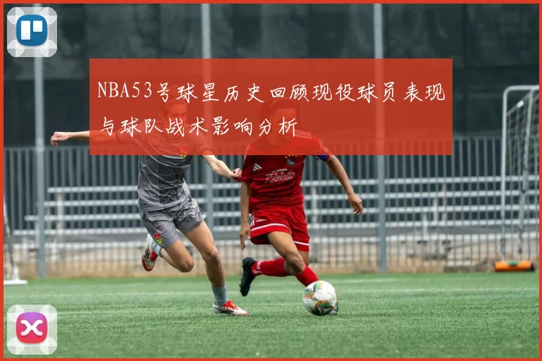 NBA53号球星历史回顾现役球员表现与球队战术影响分析
