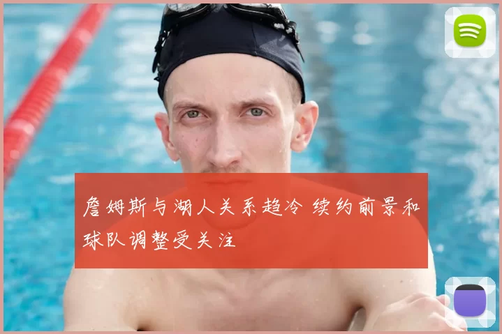 詹姆斯与湖人关系趋冷 续约前景和球队调整受关注