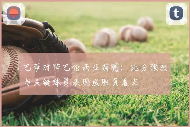 巴萨对阵巴伦西亚前瞻：比分预测与关键球员表现成胜负看点