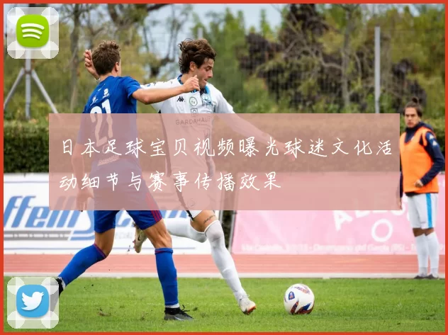 日本足球宝贝视频曝光球迷文化活动细节与赛事传播效果