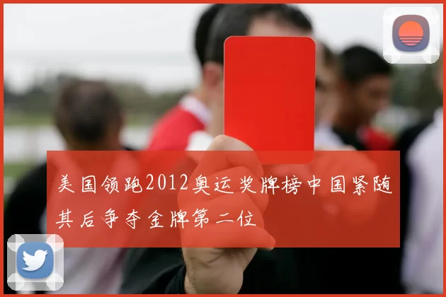 美国领跑2012奥运奖牌榜中国紧随其后争夺金牌第二位