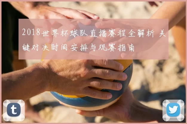 2018世界杯球队直播赛程全解析 关键对决时间安排与观赛指南