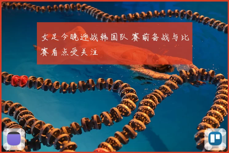 女足今晚迎战韩国队 赛前备战与比赛看点受关注