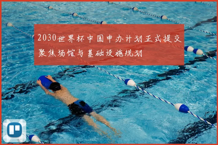 2030世界杯中国申办计划正式提交聚焦场馆与基础设施规划