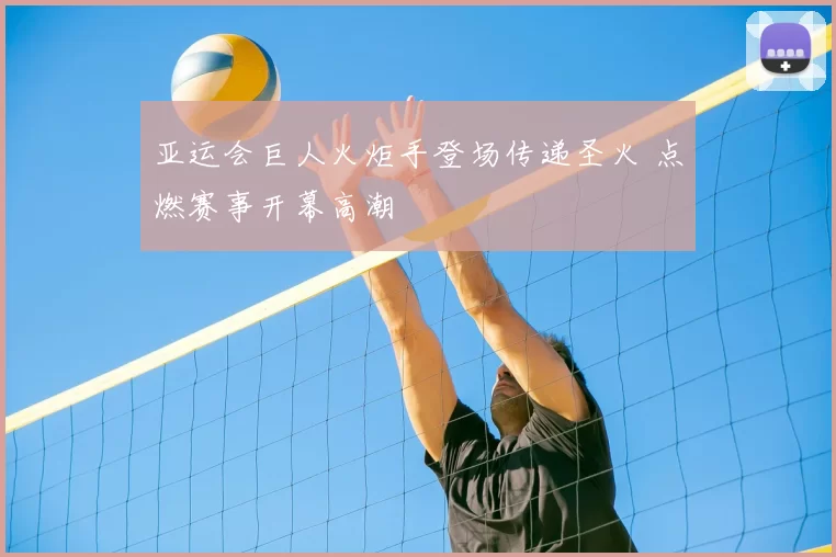 亚运会巨人火炬手登场传递圣火 点燃赛事开幕高潮