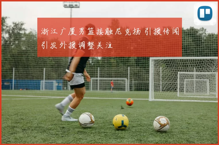 浙江广厦男篮接触尼克杨 引援传闻引发外援调整关注