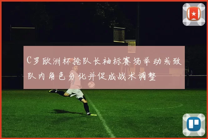 C罗欧洲杯抢队长袖标赛场举动或致队内角色分化并促成战术调整