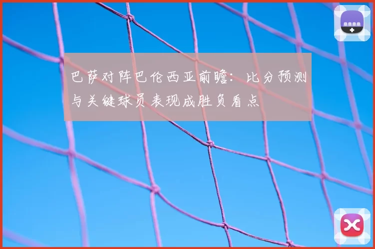 巴萨对阵巴伦西亚前瞻：比分预测与关键球员表现成胜负看点