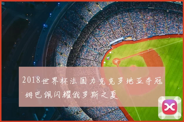 2018世界杯法国力克克罗地亚夺冠 姆巴佩闪耀俄罗斯之夏