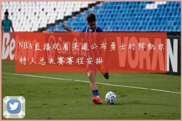NBA直播观看渠道公布勇士对阵凯尔特人总决赛赛程安排