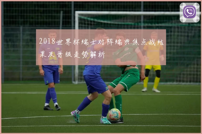 2018世界杯瑞士对阵瑞典焦点战结果及晋级走势解析