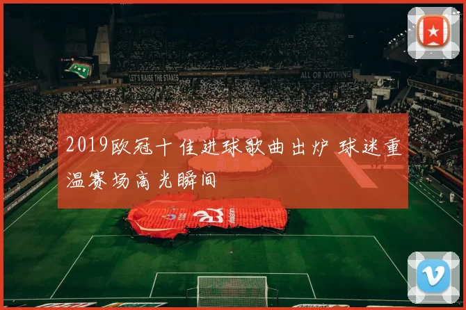 2019欧冠十佳进球歌曲出炉 球迷重温赛场高光瞬间