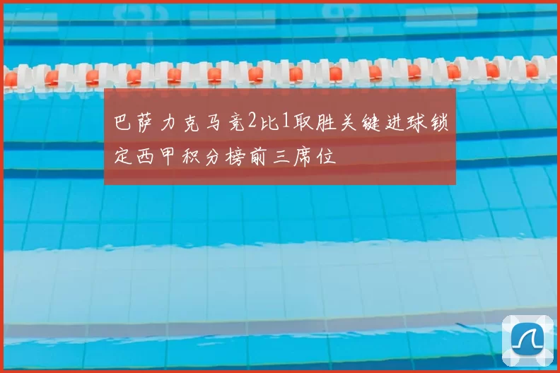 巴萨力克马竞2比1取胜关键进球锁定西甲积分榜前三席位