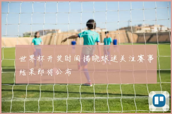 世界杯开奖时间揭晓球迷关注赛事结果即将公布