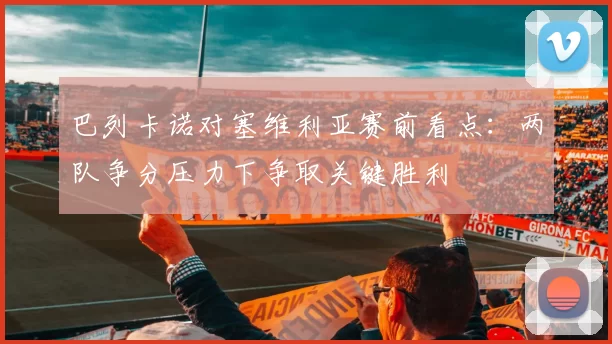 巴列卡诺对塞维利亚赛前看点：两队争分压力下争取关键胜利