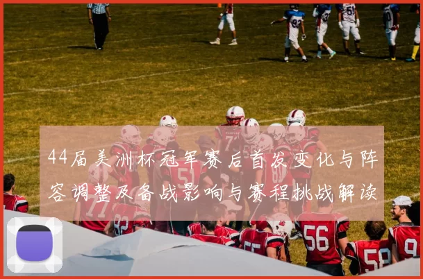 44届美洲杯冠军赛后首发变化与阵容调整及备战影响与赛程挑战解读