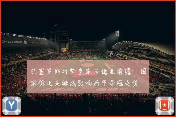 巴塞罗那对阵皇家马德里前瞻:国家德比关键战影响西甲争冠走势