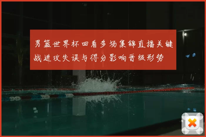 男篮世界杯回看多场集锦直播关键战进攻失误与得分影响晋级形势
