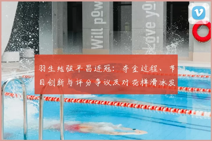 羽生结弦平昌连冠：夺金过程、节目创新与评分争议及对花样滑冰发展影响
