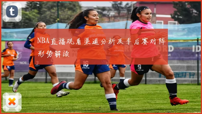 NBA直播观看渠道分析及季后赛对阵形势解读