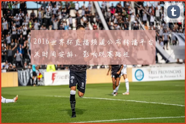 2016世界杯直播频道公布转播平台及时间安排，影响观赛路径