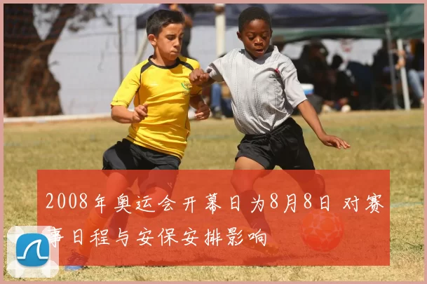 2008年奥运会开幕日为8月8日 对赛事日程与安保安排影响